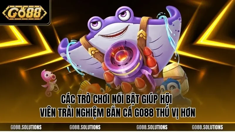 Các trò chơi nổi bật giúp hội viên trải nghiệm bắn cá GO88 thú vị hơn
