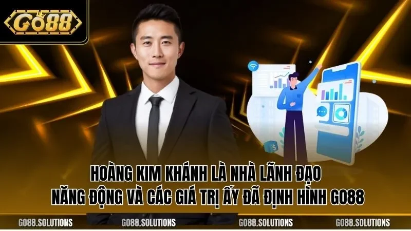Hoàng Kim Khánh là nhà lãnh đạo năng động và các giá trị ấy đã định hình GO88