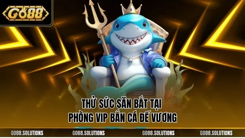 Thử sức săn bắt tại phòng VIP bắn cá đế vương