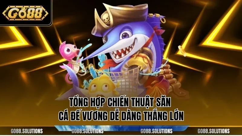 Tổng hợp chiến thuật săn cá đế vương dễ dàng thắng lớn